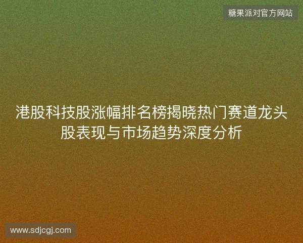 港股科技股涨幅排名榜揭晓热门赛道龙头股表现与市场趋势深度分析