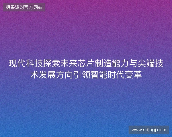 现代科技探索未来芯片制造能力与尖端技术发展方向引领智能时代变革