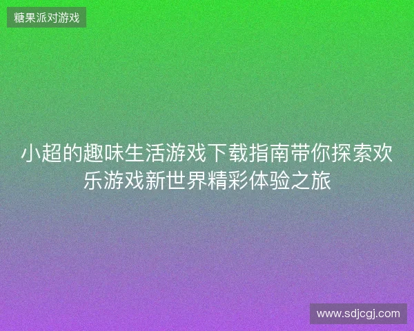 小超的趣味生活游戏下载指南带你探索欢乐游戏新世界精彩体验之旅