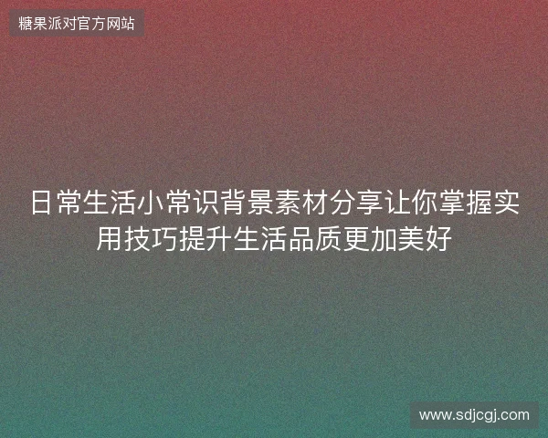 日常生活小常识背景素材分享让你掌握实用技巧提升生活品质更加美好